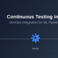 Continuous Testing in AI: DevOps Integration for ML Pipelines